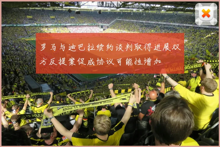 罗马与迪巴拉续约谈判取得进展双方反提案促成协议可能性增加