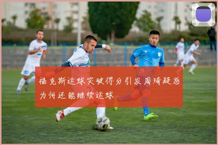 福克斯运球突破得分引发周琦疑惑为何还能继续运球
