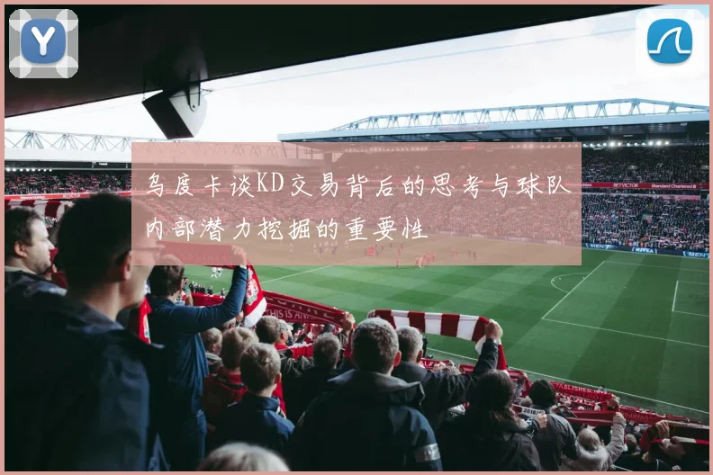 乌度卡谈KD交易背后的思考与球队内部潜力挖掘的重要性