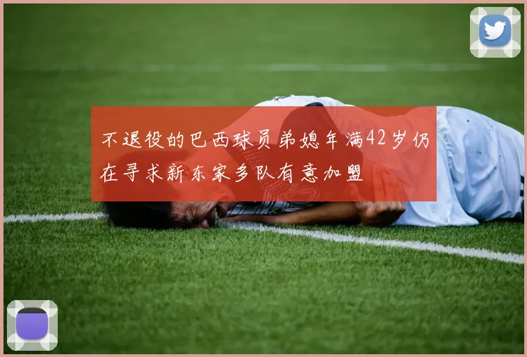 不退役的巴西球员弟媳年满42岁仍在寻求新东家多队有意加盟