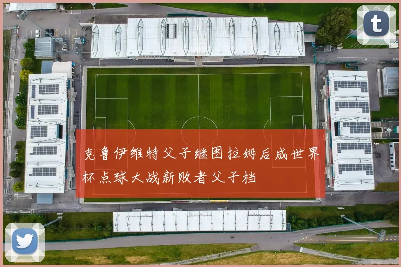 克鲁伊维特父子继图拉姆后成世界杯点球大战新败者父子档