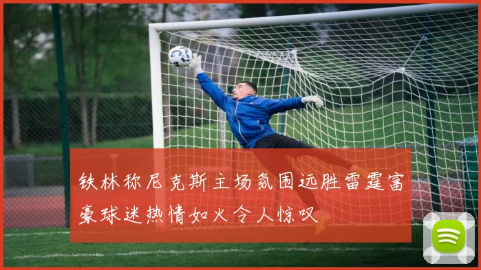 铁林称尼克斯主场氛围远胜雷霆富豪球迷热情如火令人惊叹