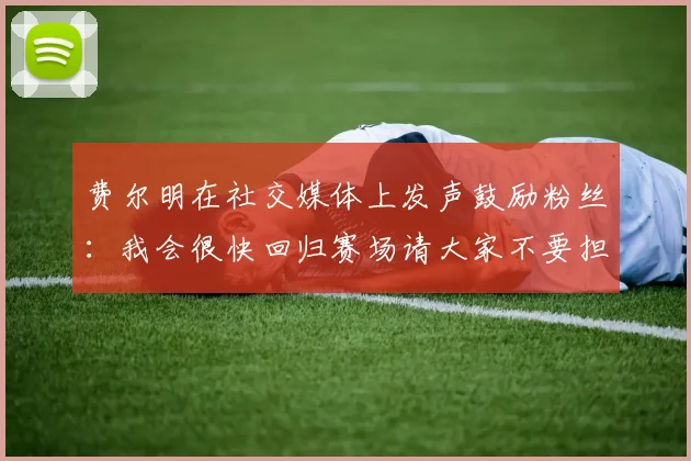 费尔明在社交媒体上发声鼓励粉丝：我会很快回归赛场请大家不要担心