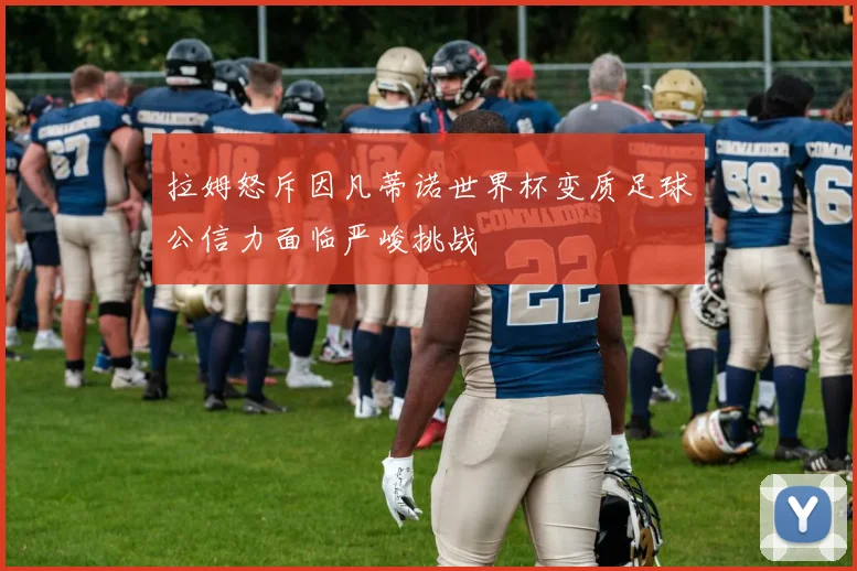 拉姆怒斥因凡蒂诺世界杯变质足球公信力面临严峻挑战