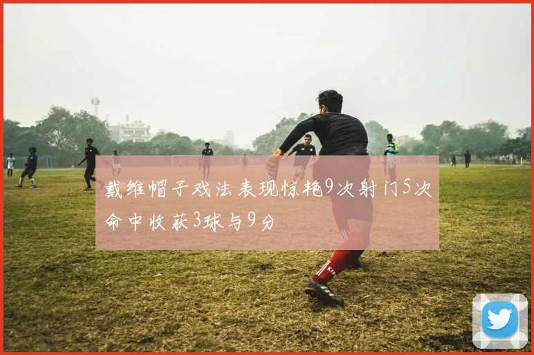 戴维帽子戏法表现惊艳9次射门5次命中收获3球与9分