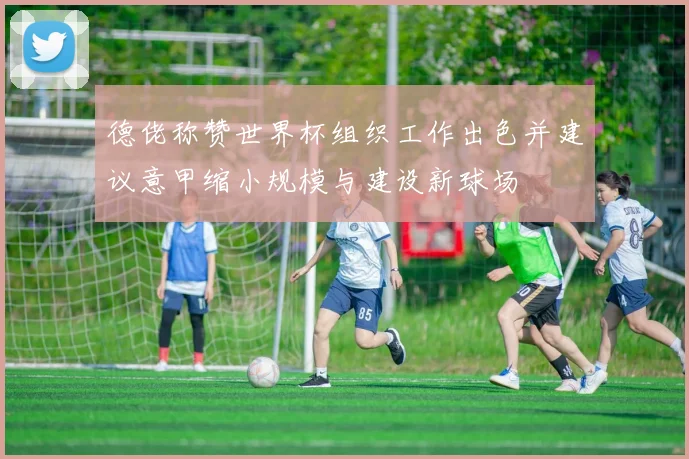 德佬称赞世界杯组织工作出色并建议意甲缩小规模与建设新球场
