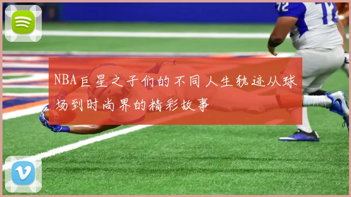 NBA巨星之子们的不同人生轨迹从球场到时尚界的精彩故事