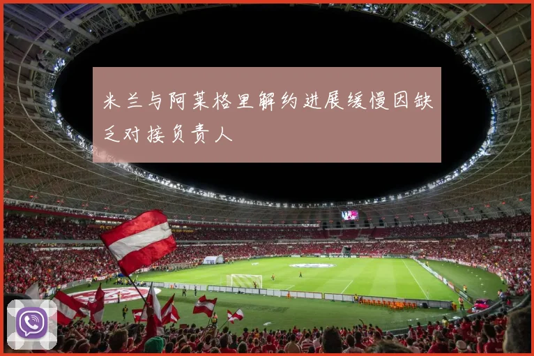 米兰与阿莱格里解约进展缓慢因缺乏对接负责人