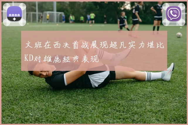 文班在西决首战展现超凡实力堪比KD对雄鹿经典表现